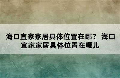 海口宜家家居具体位置在哪？ 海口宜家家居具体位置在哪儿